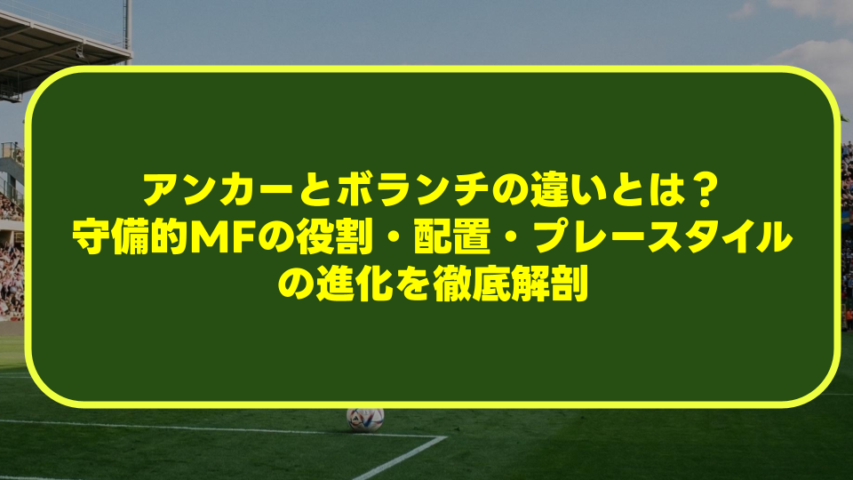 【完全解説】アンカーとボランチの違いとは？守備的MFの役割・配置・プレースタイルの進化を徹底解剖