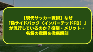 【現代サッカー戦術】なぜ「偽サイドバック（インバーテッドFB）」が流行しているのか？役割・メリット・名将の意図を徹底解剖