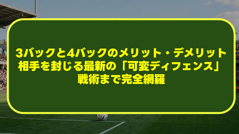 【徹底解説】3バックと4バックのメリット・デメリットとは？相手を封じる最新の「可変ディフェンス」戦術まで完全網羅
