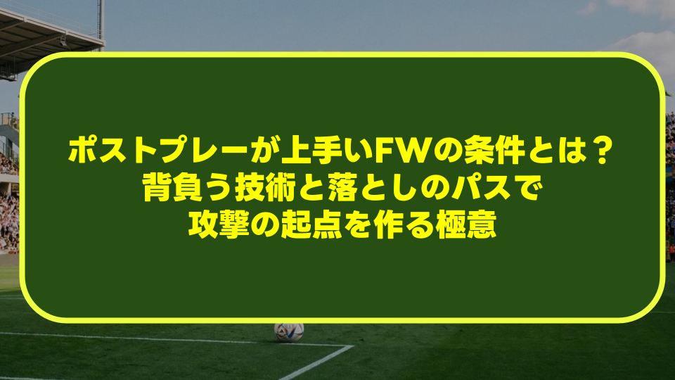 【完全解説】ポストプレーが上手いFWの条件とは？背負う技術と落としのパスで攻撃の起点を作る極意