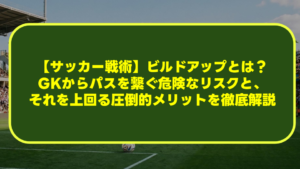 【サッカー戦術】ビルドアップとは？GKからパスを繋ぐ危険なリスクと、それを上回る圧倒的メリットを徹底解説