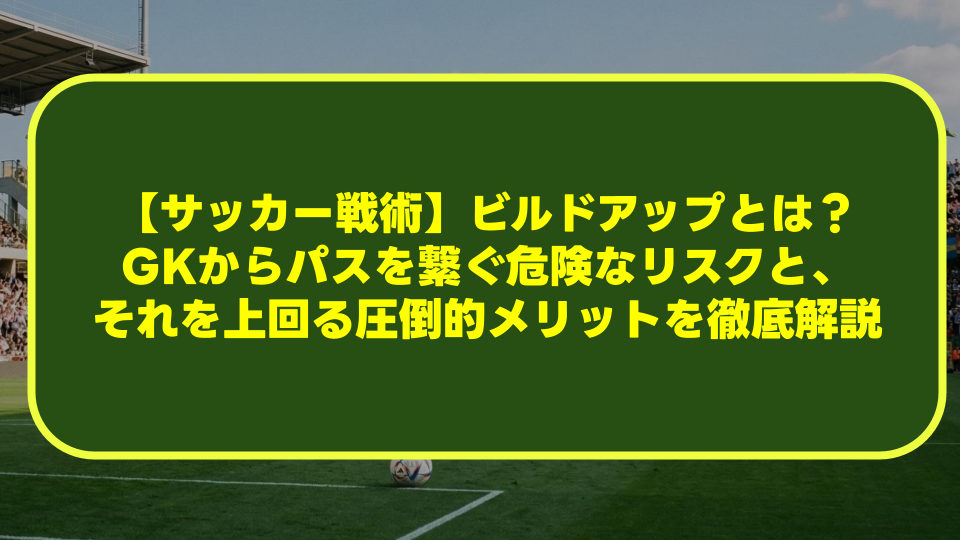 【サッカー戦術】ビルドアップとは？GKからパスを繋ぐ危険なリスクと、それを上回る圧倒的メリットを徹底解説