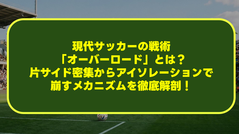 現代サッカーの戦術「オーバーロード」とは？片サイド密集からアイソレーションで崩すメカニズムを徹底解剖！