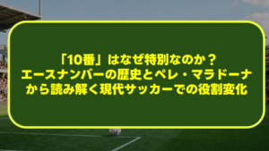 【サッカー】「10番」はなぜ特別なのか?エースナンバーの歴史とペレ・マラドーナから読み解く現代サッカーでの役割変化 【サッカー】「10番」はなぜ特別なのか?エースナンバーの歴史とペレ・マラドーナから読み解く現代サッカーでの役割変化