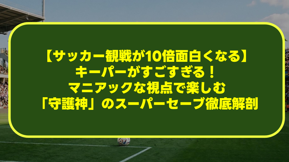 【サッカー観戦が10倍面白くなる】キーパーがすごすぎる！マニアックな視点で楽しむ「守護神」のスーパーセーブ徹底解剖