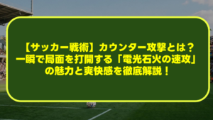 【サッカー戦術】カウンター攻撃とは?一瞬で局面を打開する「電光石火の速攻」の魅力と爽快感を徹底解説! 【サッカー戦術】カウンター攻撃とは?一瞬で局面を打開する「電光石火の速攻」の魅力と爽快感を徹底解説!