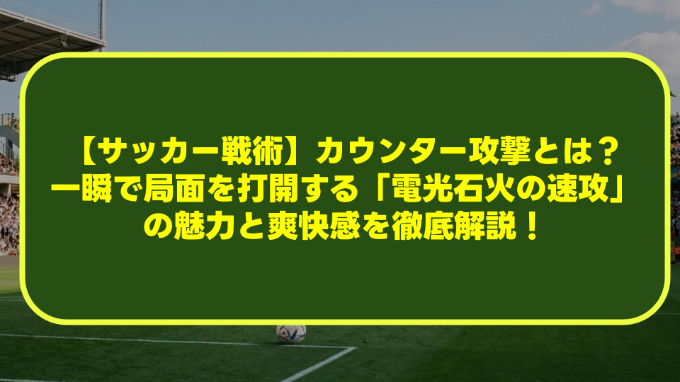 【サッカー戦術】カウンター攻撃とは？一瞬で局面を打開する「電光石火の速攻」の魅力と爽快感を徹底解説！