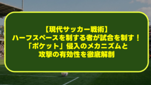 【現代サッカー戦術】ハーフスペースを制する者が試合を制す!「ポケット」侵入のメカニズムと攻撃の有効性を徹底解剖 【現代サッカー戦術】ハーフスペースを制する者が試合を制す!「ポケット」侵入のメカニズムと攻撃の有効性を徹底解剖