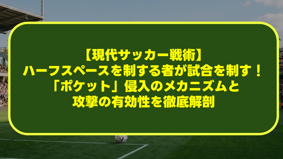 【現代サッカー戦術】ハーフスペースを制する者が試合を制す！「ポケット」侵入のメカニズムと攻撃の有効性を徹底解剖
