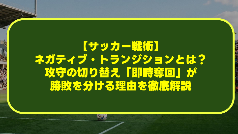 【サッカー戦術】ネガティブ・トランジションとは？攻守の切り替え「即時奪回」が勝敗を分ける理由を徹底解説