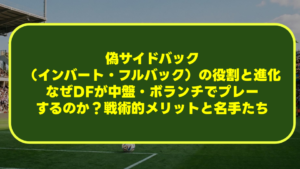 【完全解説】偽サイドバック(インバート・フルバック)の役割と進化|なぜDFが中盤・ボランチでプレーするのか?戦術的メリットと名手たち 【完全解説】偽サイドバック(インバート・フルバック)の役割と進化|なぜDFが中盤・ボランチでプレーするのか?戦術的メリットと名手たち