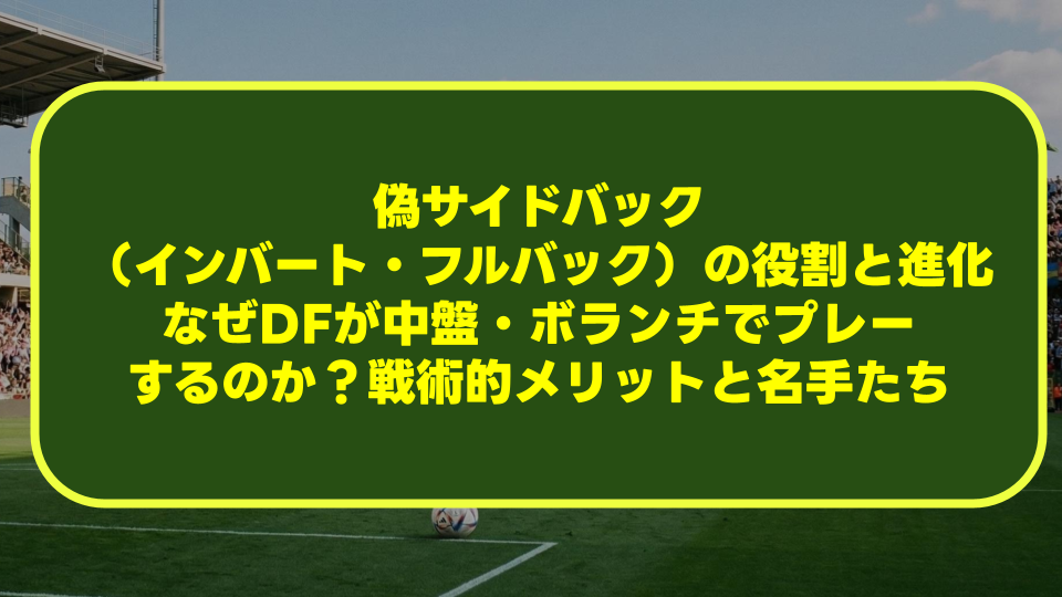 【完全解説】偽サイドバック（インバート・フルバック）の役割と進化｜なぜDFが中盤・ボランチでプレーするのか？戦術的メリットと名手たち