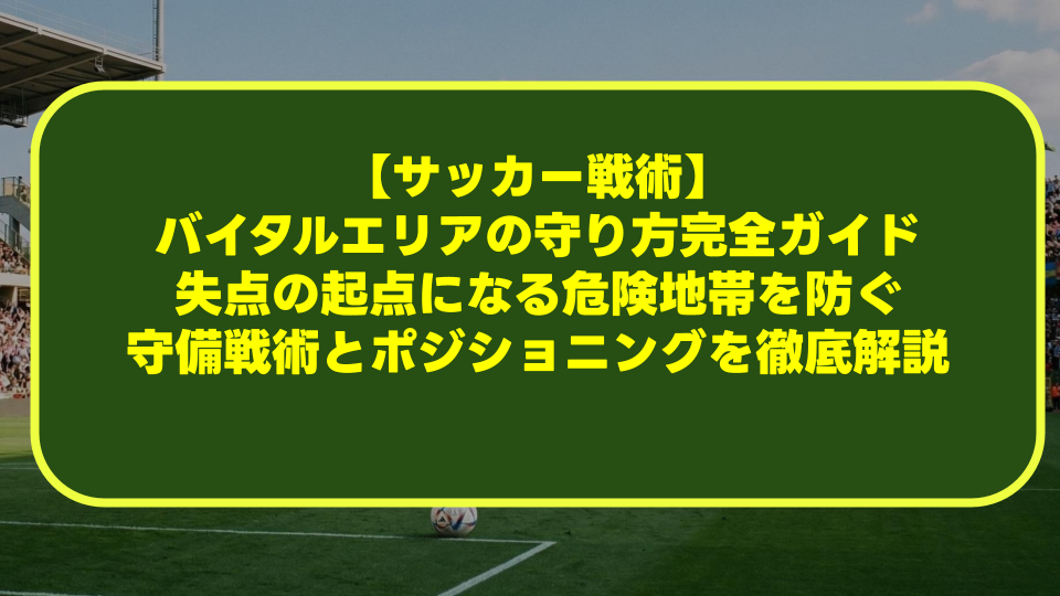 【サッカー戦術】バイタルエリアの守り方完全ガイド｜失点の起点になる危険地帯を防ぐ守備戦術とポジショニングを徹底解説