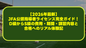 【2026年最新】JFA公認指導者ライセンス完全ガイド！D級からS級の費用・期間・講習内容と合格へのリアル体験記