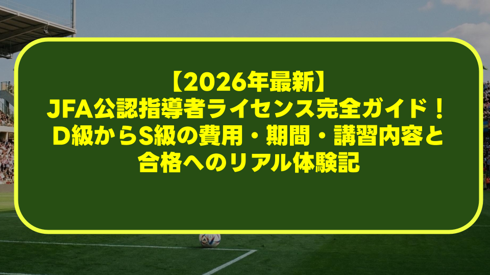【2026年最新】JFA公認指導者ライセンス完全ガイド!D級からS級の費用・期間・講習内容と合格へのリアル体験記 【2026年最新】JFA公認指導者ライセンス完全ガイド!D級からS級の費用・期間・講習内容と合格へのリアル体験記