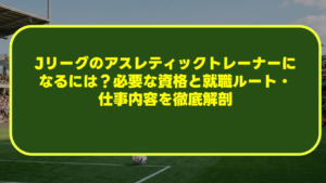 Jリーグのアスレティックトレーナーになるには？必要な資格と就職ルート・仕事内容を徹底解剖