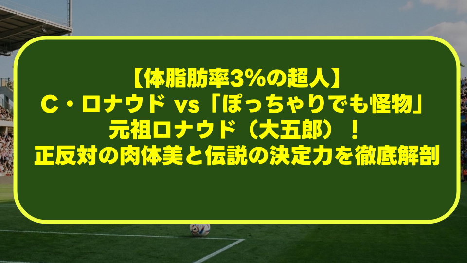 【体脂肪率3％の超人】C・ロナウド vs「ぽっちゃりでも怪物」元祖ロナウド（大五郎）！正反対の肉体美と伝説の決定力を徹底解剖