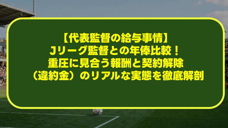【代表監督の給与事情】Jリーグ監督との年俸比較！重圧に見合う報酬と契約解除（違約金）のリアルな実態を徹底解剖
