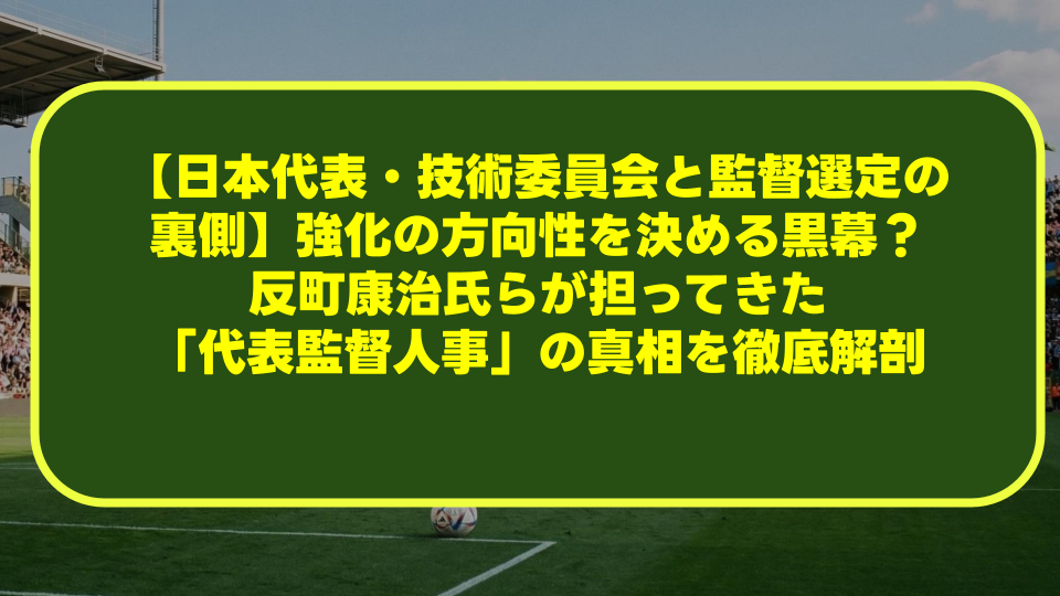 【日本代表・技術委員会と監督選定の裏側】強化の方向性を決める黒幕？反町康治氏らが担ってきた「代表監督人事」の真相を徹底解剖