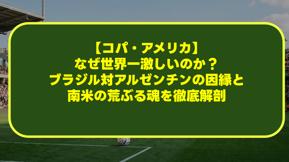 【コパ・アメリカ】なぜ世界一激しいのか？ブラジル対アルゼンチンの因縁と南米の荒ぶる魂を徹底解剖