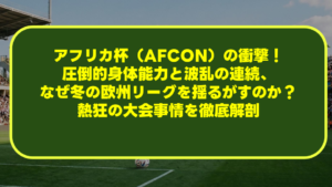 アフリカ杯(AFCON)の衝撃!圧倒的身体能力と波乱の連続、なぜ冬の欧州リーグを揺るがすのか?熱狂の大会事情を徹底解剖 アフリカ杯(AFCON)の衝撃!圧倒的身体能力と波乱の連続、なぜ冬の欧州リーグを揺るがすのか?熱狂の大会事情を徹底解剖