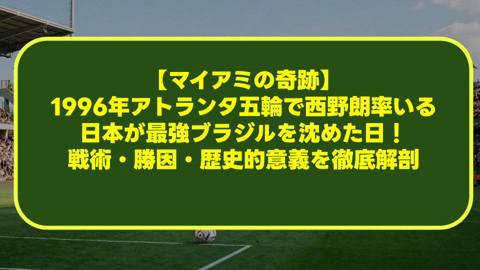 【マイアミの奇跡】1996年アトランタ五輪で西野朗率いる日本が最強ブラジルを沈めた日!戦術・勝因・歴史的意義を徹底解剖 【マイアミの奇跡】1996年アトランタ五輪で西野朗率いる日本が最強ブラジルを沈めた日!戦術・勝因・歴史的意義を徹底解剖