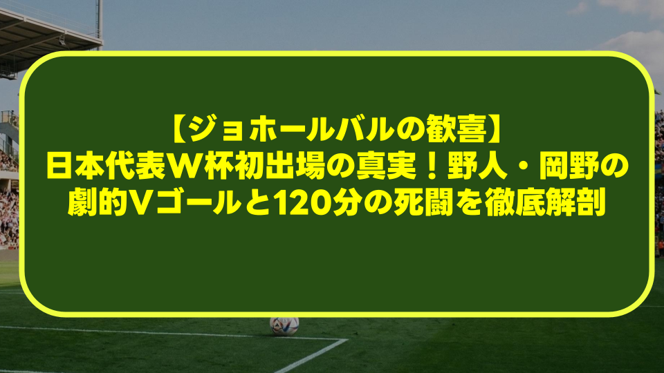 【ジョホールバルの歓喜】日本代表W杯初出場の真実！野人・岡野の劇的Vゴールと120分の死闘を徹底解剖