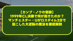 【カンプ・ノウの奇跡】1999年CL決勝で何が起きたのか?マンチェスター・Uがロスタイム3分で起こした大逆転の魔法を徹底解剖 【カンプ・ノウの奇跡】1999年CL決勝で何が起きたのか?マンチェスター・Uがロスタイム3分で起こした大逆転の魔法を徹底解剖