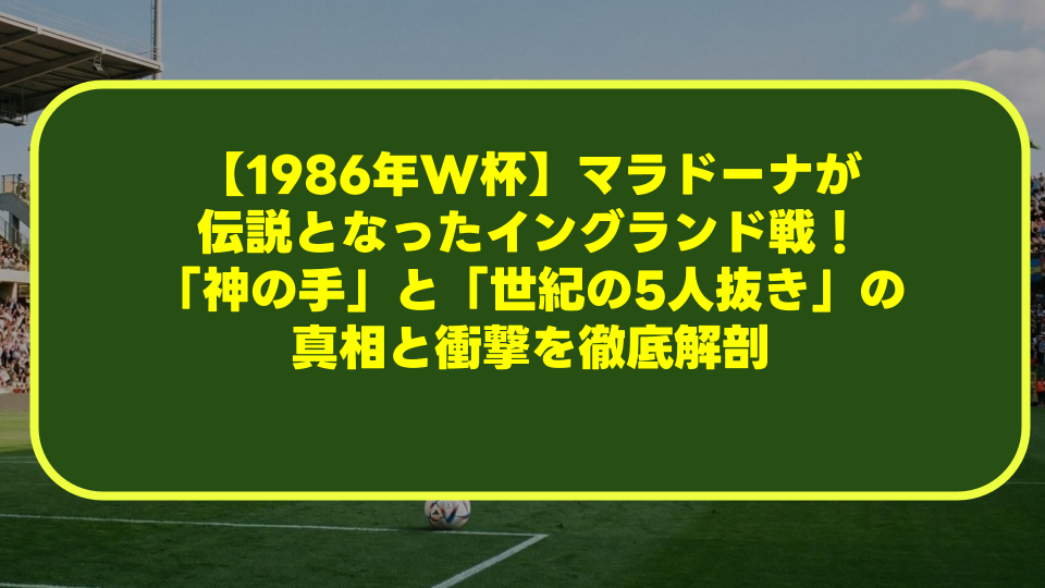【1986年W杯】マラドーナが伝説となったイングランド戦！「神の手」と「世紀の5人抜き」の真相と衝撃を徹底解剖