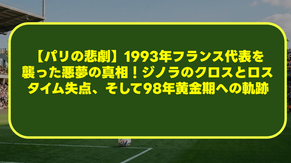 【パリの悲劇】1993年フランス代表を襲った悪夢の真相！ジノラのクロスとロスタイム失点、そして98年黄金期への軌跡