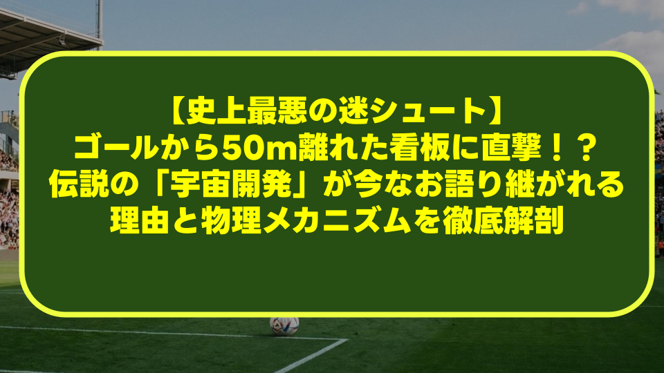 【史上最悪の迷シュート】ゴールから50m離れた看板に直撃!?伝説の「宇宙開発」が今なお語り継がれる理由と物理メカニズムを徹底解剖 【史上最悪の迷シュート】ゴールから50m離れた看板に直撃!?伝説の「宇宙開発」が今なお語り継がれる理由と物理メカニズムを徹底解剖