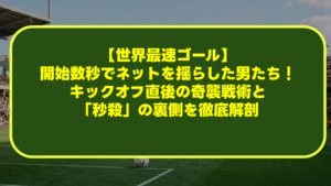 【世界最速ゴール】開始数秒でネットを揺らした男たち！キックオフ直後の奇襲戦術と「秒殺」の裏側を徹底解剖