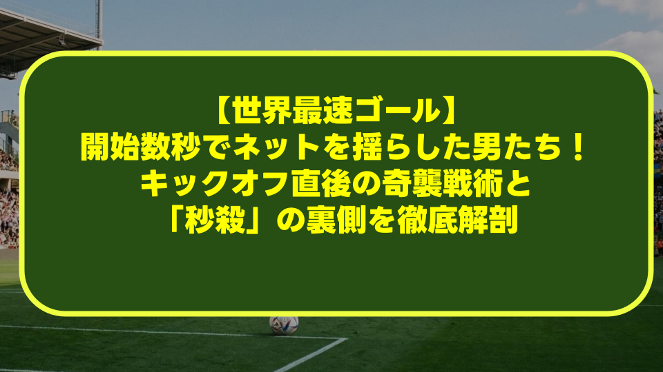 【世界最速ゴール】開始数秒でネットを揺らした男たち!キックオフ直後の奇襲戦術と「秒殺」の裏側を徹底解剖 【世界最速ゴール】開始数秒でネットを揺らした男たち!キックオフ直後の奇襲戦術と「秒殺」の裏側を徹底解剖