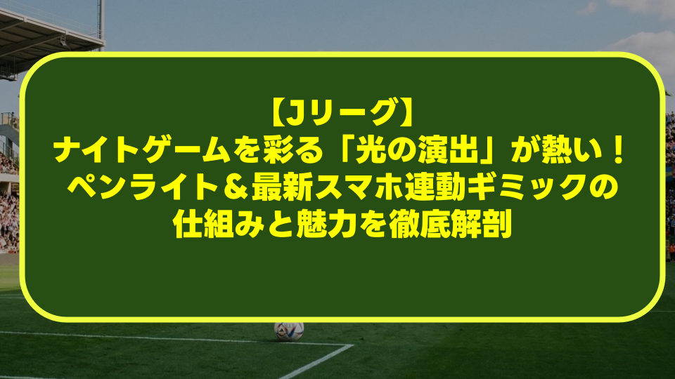 【Jリーグ】ナイトゲームを彩る「光の演出」が熱い!ペンライト&最新スマホ連動ギミックの仕組みと魅力を徹底解剖 【Jリーグ】ナイトゲームを彩る「光の演出」が熱い!ペンライト&最新スマホ連動ギミックの仕組みと魅力を徹底解剖