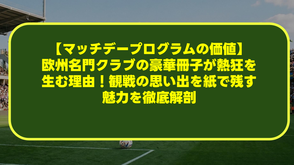 【マッチデープログラムの価値】欧州名門クラブの豪華冊子が熱狂を生む理由!観戦の思い出を紙で残す魅力を徹底解剖 【マッチデープログラムの価値】欧州名門クラブの豪華冊子が熱狂を生む理由!観戦の思い出を紙で残す魅力を徹底解剖
