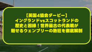 【英国4協会ダービー】イングランドvsスコットランドの歴史と因縁!世界最古の代表戦が魅せるウェンブリーの熱狂を徹底解剖 【英国4協会ダービー】イングランドvsスコットランドの歴史と因縁!世界最古の代表戦が魅せるウェンブリーの熱狂を徹底解剖