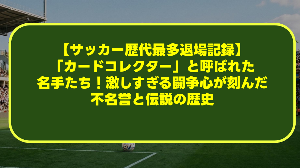 【サッカー歴代最多退場記録】「カードコレクター」と呼ばれた名手たち!激しすぎる闘争心が刻んだ不名誉と伝説の歴史 【サッカー歴代最多退場記録】「カードコレクター」と呼ばれた名手たち!激しすぎる闘争心が刻んだ不名誉と伝説の歴史