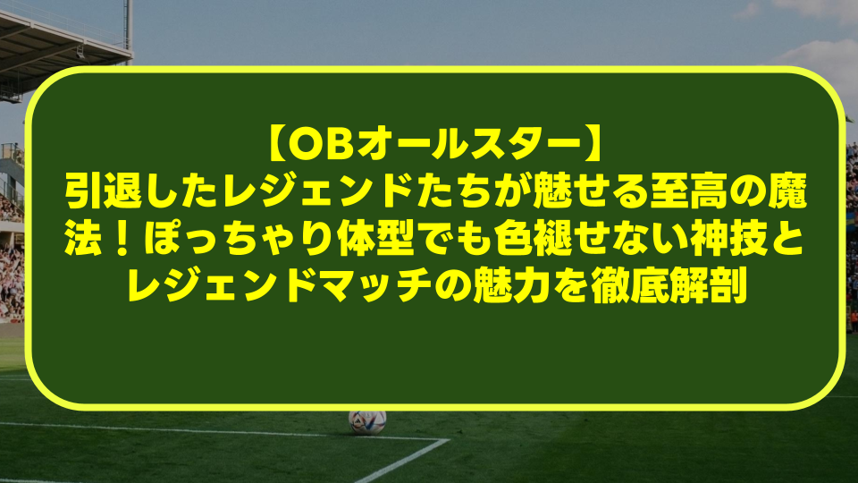 【OBオールスター】引退したレジェンドたちが魅せる至高の魔法!ぽっちゃり体型でも色褪せない神技とレジェンドマッチの魅力を徹底解剖 【OBオールスター】引退したレジェンドたちが魅せる至高の魔法!ぽっちゃり体型でも色褪せない神技とレジェンドマッチの魅力を徹底解剖