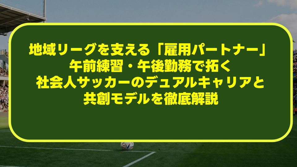 地域リーグを支える「雇用パートナー」とは?午前練習・午後勤務で拓く社会人サッカーのデュアルキャリアと共創モデルを徹底解説 地域リーグを支える「雇用パートナー」とは?午前練習・午後勤務で拓く社会人サッカーのデュアルキャリアと共創モデルを徹底解説