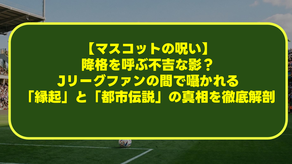【マスコットの呪い】降格を呼ぶ不吉な影?Jリーグファンの間で囁かれる「縁起」と「都市伝説」の真相を徹底解剖 【マスコットの呪い】降格を呼ぶ不吉な影?Jリーグファンの間で囁かれる「縁起」と「都市伝説」の真相を徹底解剖