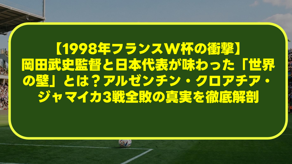 【1998年フランスW杯の衝撃】岡田武史監督と日本代表が味わった「世界の壁」とは?アルゼンチン・クロアチア・ジャマイカ3戦全敗の真実を徹底解剖 【1998年フランスW杯の衝撃】岡田武史監督と日本代表が味わった「世界の壁」とは?アルゼンチン・クロアチア・ジャマイカ3戦全敗の真実を徹底解剖
