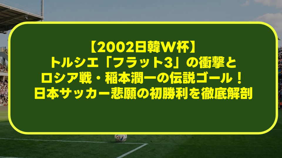 【2002日韓W杯】トルシエ「フラット3」の衝撃とロシア戦・稲本潤一の伝説ゴール!日本サッカー悲願の初勝利を徹底解剖 【2002日韓W杯】トルシエ「フラット3」の衝撃とロシア戦・稲本潤一の伝説ゴール!日本サッカー悲願の初勝利を徹底解剖