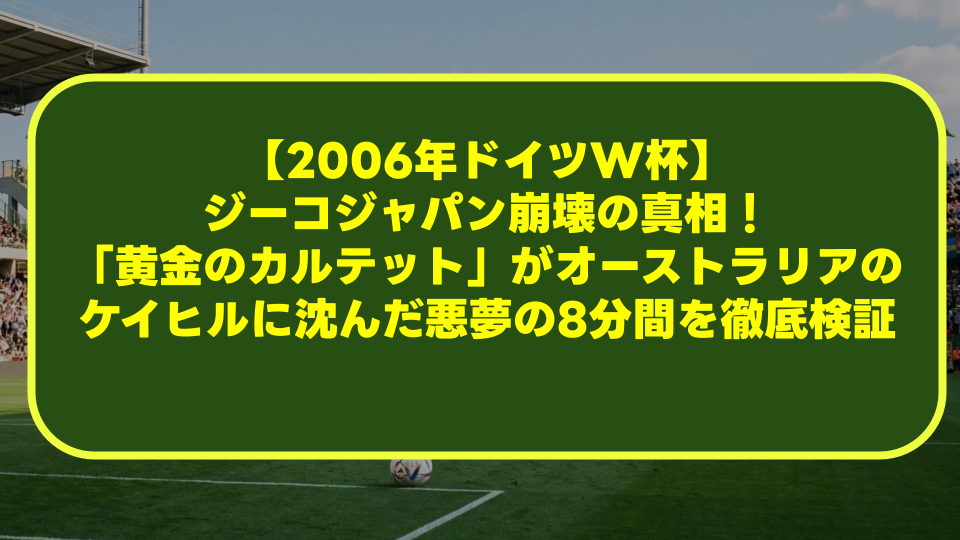 【2006年ドイツW杯】ジーコジャパン崩壊の真相!「黄金のカルテット」がオーストラリアのケイヒルに沈んだ悪夢の8分間を徹底検証 【2006年ドイツW杯】ジーコジャパン崩壊の真相!「黄金のカルテット」がオーストラリアのケイヒルに沈んだ悪夢の8分間を徹底検証