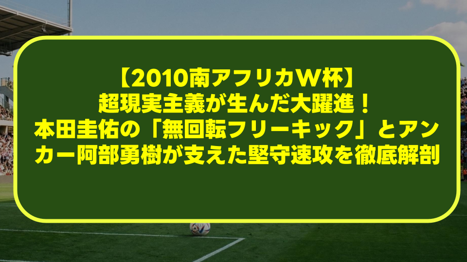 【2010南アフリカW杯】超現実主義が生んだ大躍進!本田圭佑の「無回転フリーキック」とアンカー阿部勇樹が支えた堅守速攻を徹底解剖 【2010南アフリカW杯】超現実主義が生んだ大躍進!本田圭佑の「無回転フリーキック」とアンカー阿部勇樹が支えた堅守速攻を徹底解剖