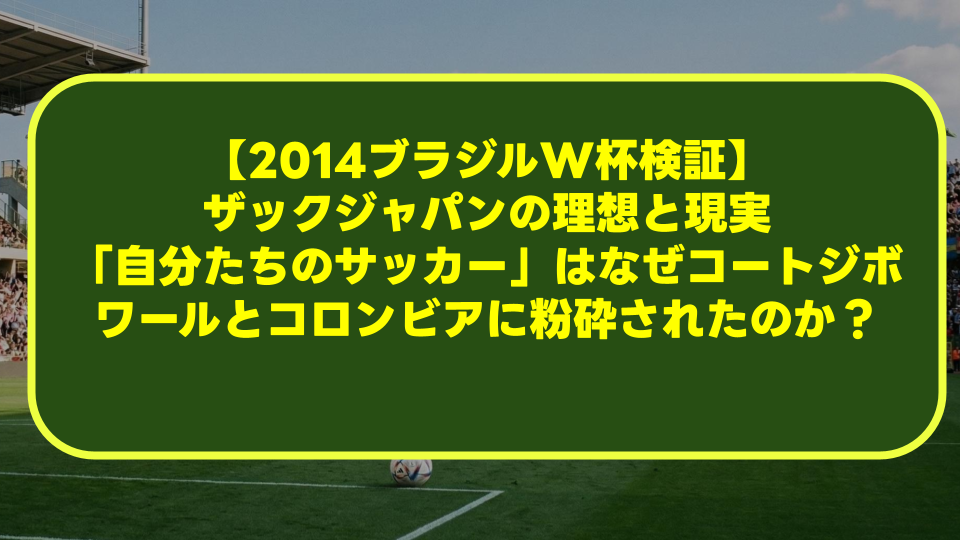 【2014ブラジルW杯検証】ザックジャパンの理想と現実|「自分たちのサッカー」はなぜコートジボワールとコロンビアに粉砕されたのか? 【2014ブラジルW杯検証】ザックジャパンの理想と現実|「自分たちのサッカー」はなぜコートジボワールとコロンビアに粉砕されたのか?