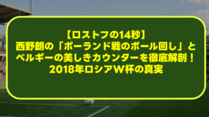 【ロストフの14秒】西野朗の「ポーランド戦のボール回し」とベルギーの美しきカウンターを徹底解剖!2018年ロシアW杯の真実 【ロストフの14秒】西野朗の「ポーランド戦のボール回し」とベルギーの美しきカウンターを徹底解剖!2018年ロシアW杯の真実