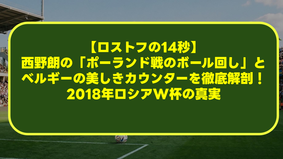 【ロストフの14秒】西野朗の「ポーランド戦のボール回し」とベルギーの美しきカウンターを徹底解剖!2018年ロシアW杯の真実 【ロストフの14秒】西野朗の「ポーランド戦のボール回し」とベルギーの美しきカウンターを徹底解剖!2018年ロシアW杯の真実