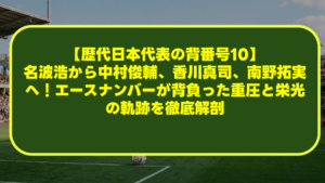 【歴代日本代表の背番号10】名波浩から中村俊輔、香川真司、南野拓実へ!エースナンバーが背負った重圧と栄光の軌跡を徹底解剖 【歴代日本代表の背番号10】名波浩から中村俊輔、香川真司、南野拓実へ!エースナンバーが背負った重圧と栄光の軌跡を徹底解剖