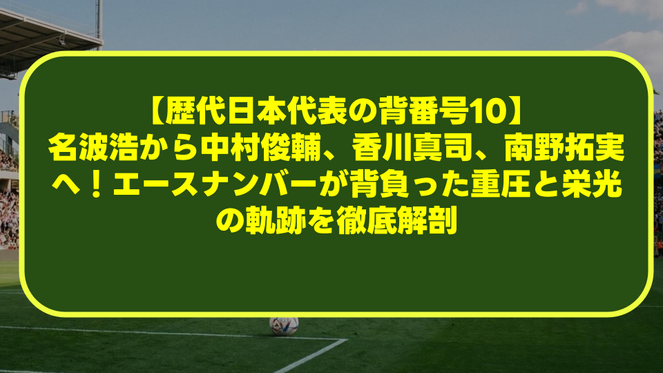 【歴代日本代表の背番号10】名波浩から中村俊輔、香川真司、南野拓実へ!エースナンバーが背負った重圧と栄光の軌跡を徹底解剖 【歴代日本代表の背番号10】名波浩から中村俊輔、香川真司、南野拓実へ!エースナンバーが背負った重圧と栄光の軌跡を徹底解剖