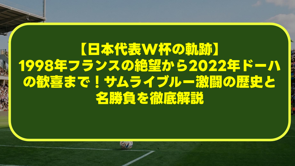 【日本代表W杯の軌跡】1998年フランスの絶望から2022年ドーハの歓喜まで!サムライブルー激闘の歴史と名勝負を徹底解説 【日本代表W杯の軌跡】1998年フランスの絶望から2022年ドーハの歓喜まで!サムライブルー激闘の歴史と名勝負を徹底解説